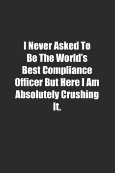 I Never Asked To Be The World's Best Compliance Officer But Here I Am Absolutely Crushing It.: Lined notebook