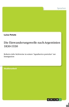 Paperback Die Einwanderungswelle nach Argentinien 1830-1930: Roberto Arlts Sichtweise in seinen Aguafuertes porteñas zur Immigration [German] Book