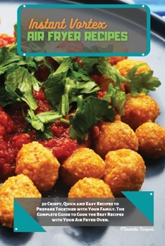Instant Vortex Air Fryer Recipes: 50 Crispy, Quick and Easy Recipes to Prepare Together with Your Family. The Complete Guide to Cook the Best Recipes with Your Air Fryer Oven