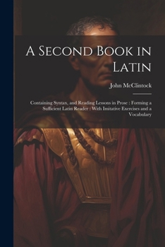 Paperback A Second Book in Latin: Containing Syntax, and Reading Lessons in Prose: Forming a Sufficient Latin Reader: With Imitative Exercises and a Voc Book