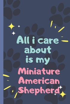 All I Care About  Is My   Miniature American Shepherd - Notebook: signed Notebook/Journal Book to Write in, (6” x 9”), 120 Pages