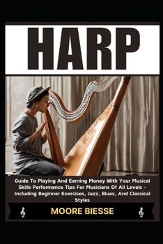 HARP: Guide To Playing And Earning Money With Your Musical Skills Performance Tips For Musicians Of All Levels - Including Beginner Exercises, Jazz, Blues, And Classical Styles