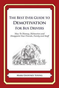 The Best Ever Guide to Demotivation for Bus Drivers: How To Dismay, Dishearten and Disappoint Your Friends, Family and Staff