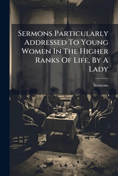 Sermons Particularly Addressed To Young Women In The Higher Ranks Of Life, By A Lady...