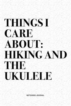 Things I Care About: Hiking And The Ukulele: A 6x9 Inch Diary Notebook Journal With A Bold Text Font Slogan On A Matte Cover and 120 Blank Lined Pages Makes A Great Alternative To A Card