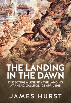 Landing in the Dawn: Dissecting a Legend - The Landing at ANZAC, Gallipoli, 25 April 1915 (Wolverhampton Military Studies)
