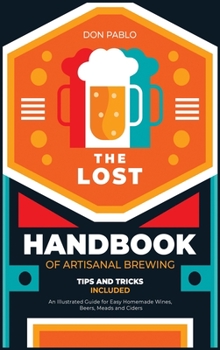 Hardcover The Lost Handbook of Artisanal Brewing: An Illustrated Guide for Easy Homemade Wines, Beers, Meads and Ciders (Tips and Tricks on a Budget) Book