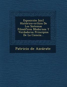 Paperback Esposición [sic] Histórico-crítica De Los Sistemas Filosóficos Modernos Y Verdaderos Principios De La Ciencia... [Spanish] Book