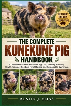 THE COMPLETE KUNEKUNE PIG HANDBOOK: A Complete Guide to Kunekune Pig Care, Feeding, Housing, Health, Training, Breeding, Piglet Raising, and Responsible Ownership