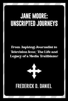 Jane Moore: Unscripted Journeys: From Aspiring Journalist to Television Icon: The Life and Legacy of a Media Trailblazer