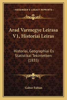 Arad Varmegye Leirasa V1, Historiai Leiras: Historiai, Geographiai Es Statistikai Tekintetben (1835)