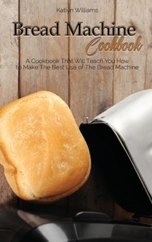 Hardcover Bread Machine Cookbook: A Cookbook That Will Teach You How to Make The Best Use of The Bread Machine Book