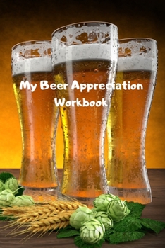 Paperback My Beer Appreciation Workbook: Journal for Beer Tasting, Beer Lovers, connoisseurs, enthusiast and Beginners alike. Notebook to record beer tasting i Book