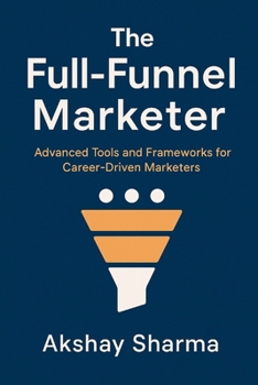 Paperback The Full-Funnel Marketer: Advanced Tools and Frameworks for Career-Driven Marketers (The Marketing Mastery Series) Book