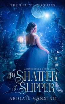 To Shatter A Slipper: A Cinderella Retelling (The Shattered Tales)