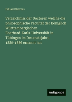 Verzeichniss der Doctoren welche die philosophische Facultät der Königlich Württembergischen Eberhard-Karls-Universität in Tübingen im Decanatsjahre 1885-1886 ernannt hat