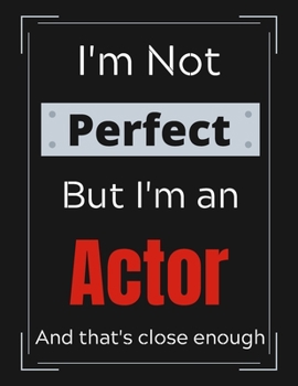 I'm Not Perfect But I'm an Actor And that's close enough: Funny Actor Notebook/ Journal/ Notepad/ Diary For Work, Men, Boys, Girls, Women And Workers | 100 Black Lined Pages | 8.5 x 11 Inches | A4