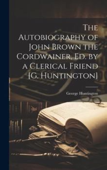 Hardcover The Autobiography of John Brown the Cordwainer, Ed. by a Clerical Friend [G. Huntington] Book