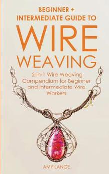 Paperback Wire Weaving: Beginner + Intermediate Guide to Wire Weaving: 2-in-1 Wire Weaving Compendium for Beginner and Intermediate Wire Worke Book