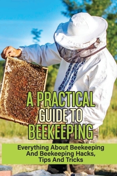Paperback A Practical Guide To Beekeeping: Everything About Beekeeping And Beekeeping Hacks, Tips And Tricks: Beginner'S Beekeeping Quick Start Guide Book