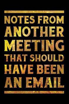 Notes From Another Meeting That Should Have Been An Email: Funny Wide-Ruled Notebook for Coworkers Gold