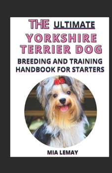 The Ultimate Yorkshire Terrier Dog Breeding And Training Handbook For Starters