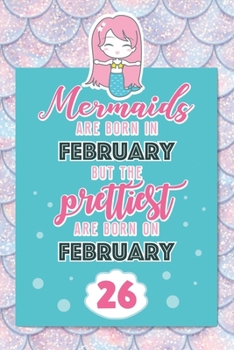 Mermaids Are Born In February But The Prettiest Are Born On February 26: Cute Blank Lined Notebook Gift for Girls and Birthday Card Alternative for Daughter Friend or Coworker