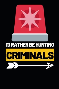 I'd Rather Be Hunting Criminals: Funny Police Officer Notebook/Journal (6” X 9”) Great Thank You / Retirement / Appreciation / Graduation Gift Idea For Patrol