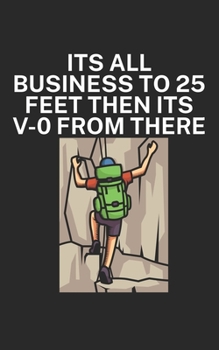 Its all business to 25 feet then its V 0 from there: Climbing notebook for climber and boulderer with saying. 120 pages lined. Perfect gift.