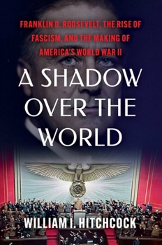 A Shadow Over the World: Franklin D. Roosevelt, the Rise of Fascism, and the Making of America's World War II