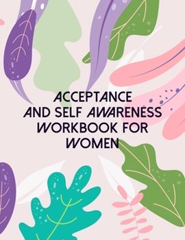 Acceptance And Self Awareness Workbook For Women: A Guided Journal For Self Discovery And Exploration Towards Happiness And Inner Peace