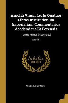 Paperback Arnoldi Vinnii I.c. In Quatuor Libros Institutionum Imperialium Commentarius Academicus Et Forensis: Tomus Primus [-secundus]; Volume 1 [French] Book