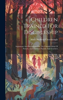 Hardcover Children Trained For Discipleship: Arguments And Suggestions For The Consideration Of Pastors, And Christian Parents And Teachers Book