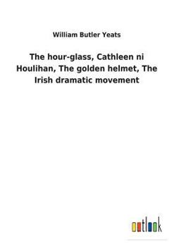 The hour-glass, Cathleen ni Houlihan, The golden helmet, The Irish dramatic movement