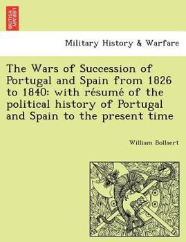The Wars of Succession of Portugal and Spain, From 1826 to 1840: With Résumé of the Political History of Portugal and Spain to the Present Time