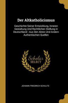 Paperback Der Altkatholicismus: Geschichte Seiner Entwicklung, Inneren Gestaltung Und Rechtlichen Stellung in Deutschland: Aus Den Akten Und Andern Au [German] Book