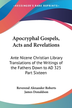 Paperback Apocryphal Gospels, Acts and Revelations: Ante Nicene Christian Library Translations of the Writings of the Fathers Down to AD 325 Part Sixteen Book