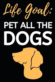Life Goal: Pet All The Dogs: Funny Blank Lined Dog Notebook/Journal For Dog Lovers, Gifts For Dog Owners, Women, Men, Adults and Kids (6" x 9")