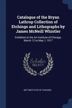 Paperback Catalogue of the Bryan Lathrop Collection of Etchings and Lithographs by James McNeill Whistler: Exhibited at the Art Institute of Chicago, March 12 t Book