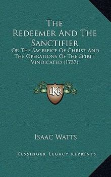 Paperback The Redeemer And The Sanctifier: Or The Sacrifice Of Christ And The Operations Of The Spirit Vindicated (1737) Book