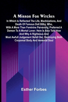 A mirror for witches: in which is reflected the life, machinations, and death of famous Doll Bilby, who, with a more than feminine perversity, ... judgement befell her, destroying both co