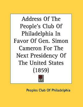 Address Of The People's Club Of Philadelphia In Favor Of Gen. Simon Cameron For The Next Presidency Of The United States - Primary Source Edition