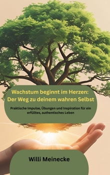 Wachstum beginnt im Herzen: Der Weg zu deinem wahren Selbst: Praktische Impulse, Übungen und Inspiration für ein erfülltes, authentisches Leben (German Edition)