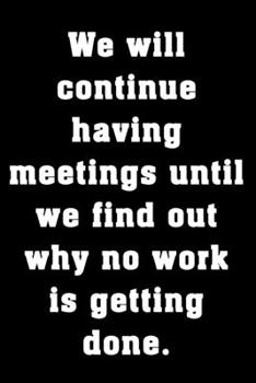 We will continue having meetings until we find out why no work is getting done.: Funny office humor notebook. Great gift for office workers, bosses and coworkers