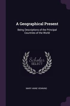 A Geographical Present: Being Descriptions of the Principal Countries of the World