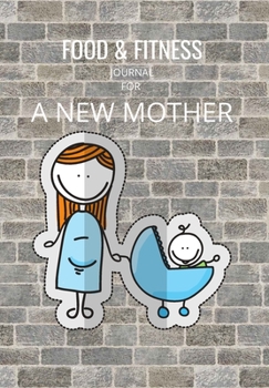 FOOD & FITNESS JOURNAL FOR A NEW MOTHER: THIS FOOD DIARY AND FITNESS LOG IS PERFECT FOR THE HEALTH CONSCIOUS WHO ARE BUSY BUT WANT TO TRACK THEIR EATING AND WORKOUT AGENDA