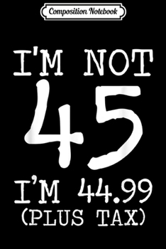 Paperback Composition Notebook: I'm Not 45 I'm 44.99 Plus Tax Funny Birthday Ideas Journal/Notebook Blank Lined Ruled 6x9 100 Pages Book