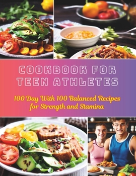 Cookbook For Teen Athletes : 100 Day With 100 Balanced Recipes for Strength and Stamina