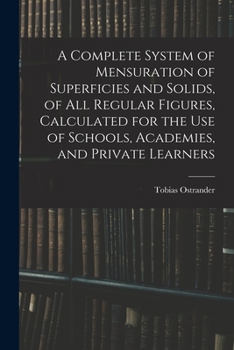Paperback A Complete System of Mensuration of Superficies and Solids, of All Regular Figures, Calculated for the Use of Schools, Academies, and Private Learners Book