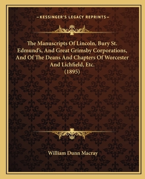 Paperback The Manuscripts Of Lincoln, Bury St. Edmund's, And Great Grimsby Corporations, And Of The Deans And Chapters Of Worcester And Lichfield, Etc. (1895) Book